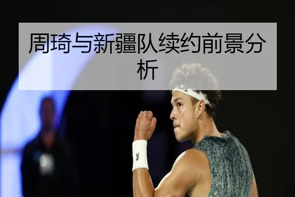 周琦与新疆队续约前景分析